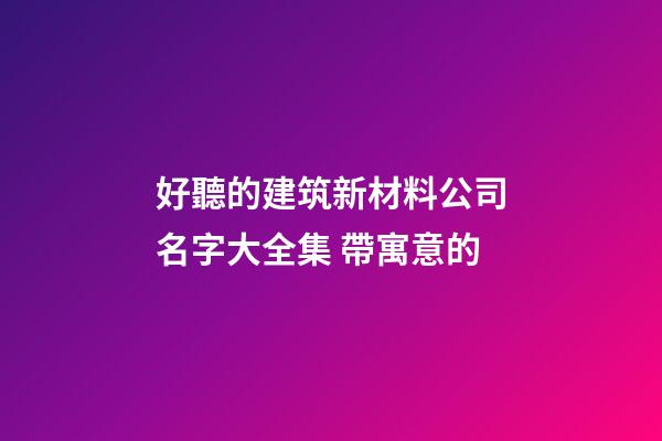 好聽的建筑新材料公司名字大全集 帶寓意的-第1張-公司起名-玄機(jī)派